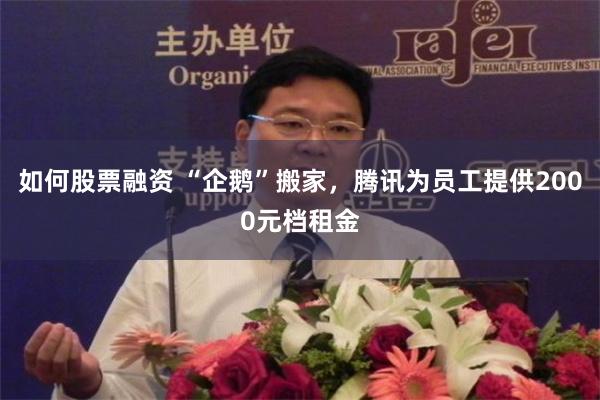 如何股票融资 “企鹅”搬家，腾讯为员工提供2000元档租金