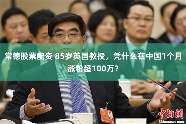常德股票配资 85岁英国教授，凭什么在中国1个月涨粉超100万？