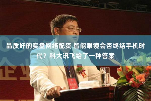 品质好的实盘网络配资 智能眼镜会否终结手机时代？科大讯飞给了一种答案