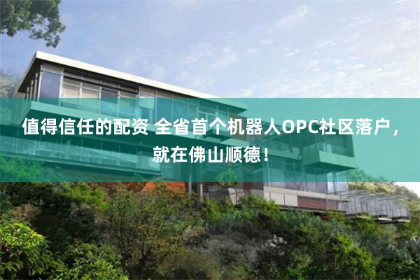 值得信任的配资 全省首个机器人OPC社区落户，就在佛山顺德！