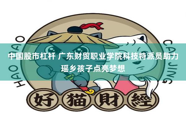 中国股市杠杆 广东财贸职业学院科技特派员助力瑶乡孩子点亮梦想