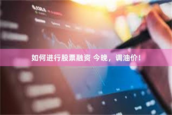 如何进行股票融资 今晚，调油价！