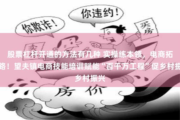 股票杠杆开通的方法有几种 实操练本领，电商拓销路！望夫镇电商技能培训赋能“百千万工程”促乡村振兴