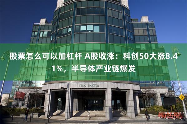 股票怎么可以加杠杆 A股收涨：科创50大涨8.41%，半导体产业链爆发