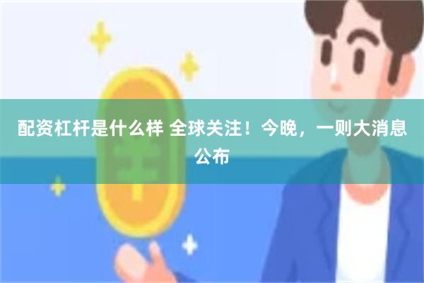 配资杠杆是什么样 全球关注!今晚,一则大消息公布