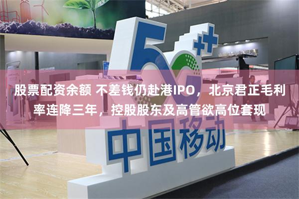股票配资余额 不差钱仍赴港IPO，北京君正毛利率连降三年，控股股东及高管欲高位套现