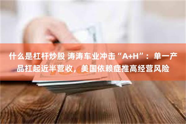 什么是杠杆炒股 涛涛车业冲击“A+H”：单一产品扛起近半营收，美国依赖症推高经营风险