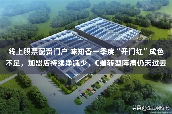 线上股票配资门户 味知香一季度“开门红”成色不足，加盟店持续净减少，C端转型阵痛仍未过去