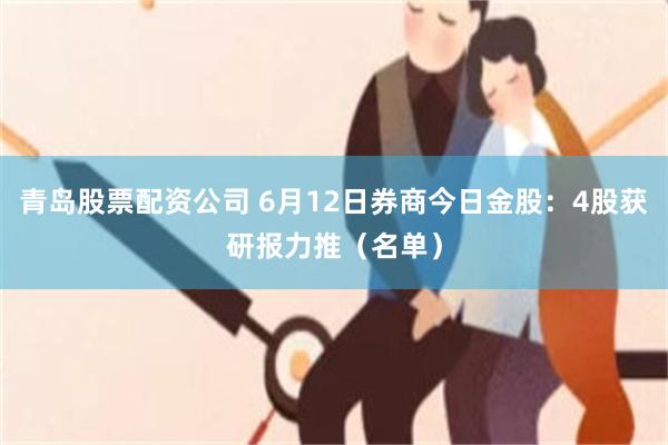 青岛股票配资公司 6月12日券商今日金股:4股获研报力推(名单)