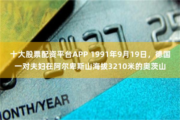 十大股票配资平台APP 1991年9月19日,德国一对夫妇在阿尔卑斯山海拔3210米的奥茨山