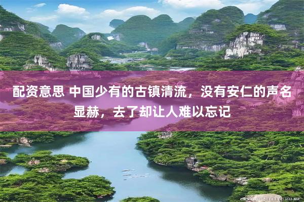 配资意思 中国少有的古镇清流,没有安仁的声名显赫,去了却让人难以忘记