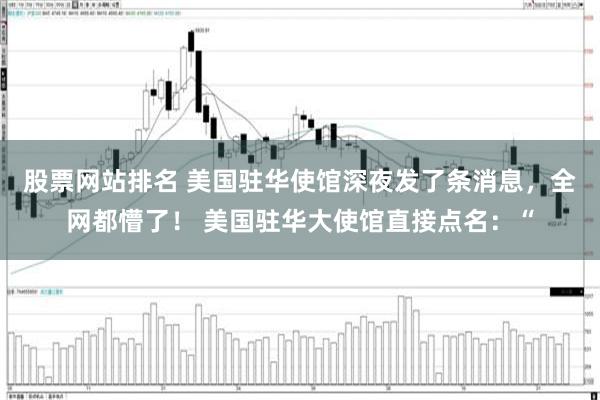 股票网站排名 美国驻华使馆深夜发了条消息,全网都懵了! 美国驻华大使馆直接点名:“