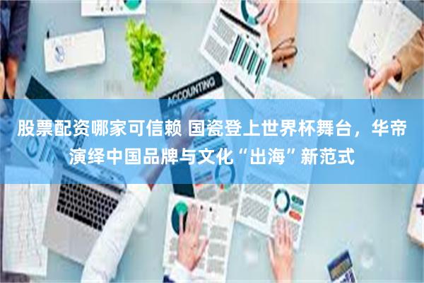 股票配资哪家可信赖 国瓷登上世界杯舞台,华帝演绎中国品牌与文化“出海”新范式