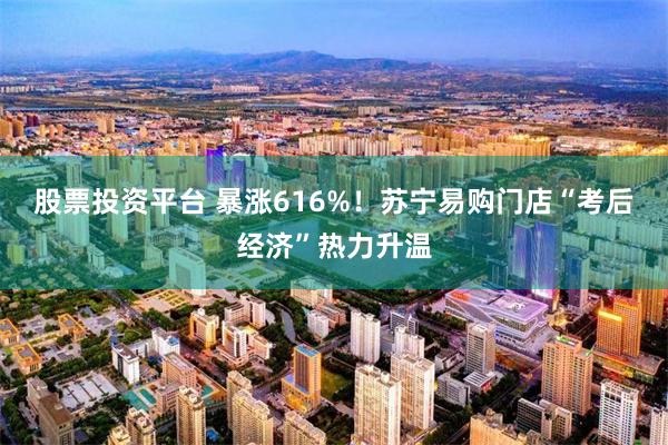 股票投资平台 暴涨616%！苏宁易购门店“考后经济”热力升温