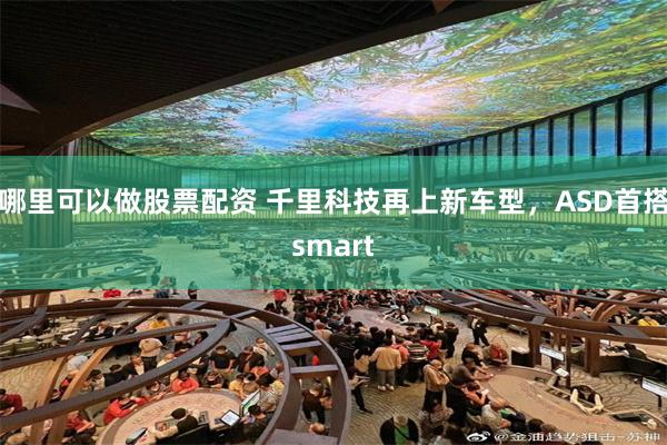 哪里可以做股票配资 千里科技再上新车型，ASD首搭smart