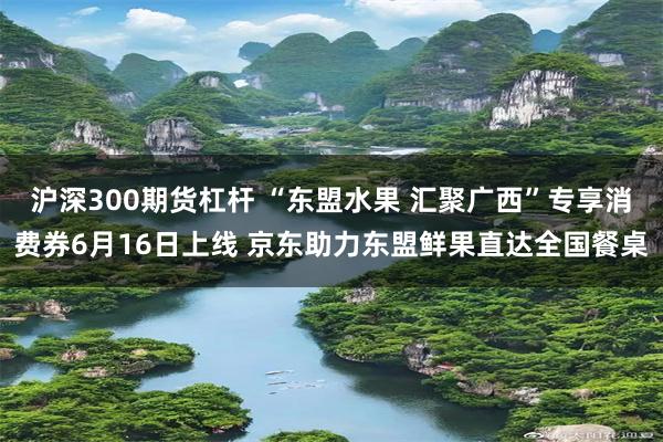 沪深300期货杠杆 “东盟水果 汇聚广西”专享消费券6月16日上线 京东助力东盟鲜果直达全国餐桌