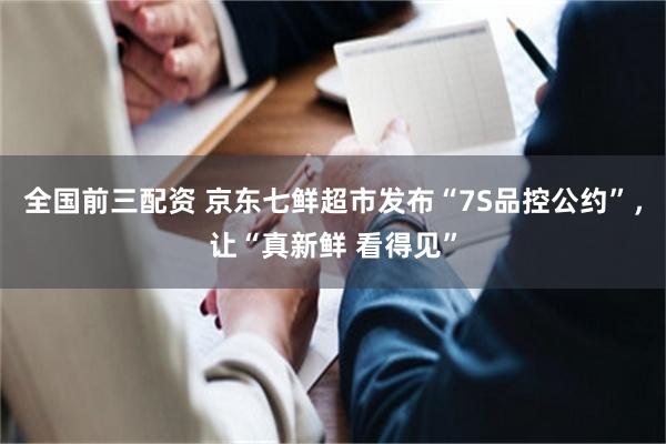全国前三配资 京东七鲜超市发布“7S品控公约”，让“真新鲜 看得见”