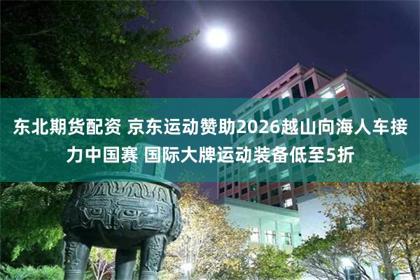 东北期货配资 京东运动赞助2026越山向海人车接力中国赛 国际大牌运动装备低至5折