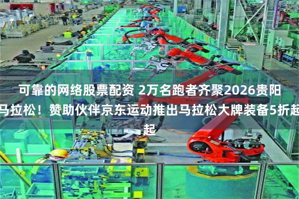 可靠的网络股票配资 2万名跑者齐聚2026贵阳马拉松！赞助伙伴京东运动推出马拉松大牌装备5折起