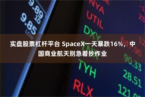 实盘股票杠杆平台 SpaceX一天暴跌16%，中国商业航天别急着抄作业