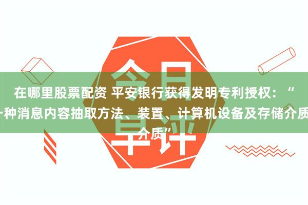 在哪里股票配资 平安银行获得发明专利授权：“一种消息内容抽取方法、装置、计算机设备及存储介质”