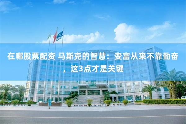在哪股票配资 马斯克的智慧：变富从来不靠勤奋，这3点才是关键