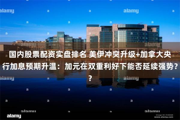 国内股票配资实盘排名 美伊冲突升级+加拿大央行加息预期升温：加元在双重利好下能否延续强势？