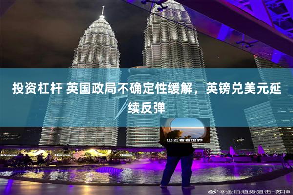 投资杠杆 英国政局不确定性缓解，英镑兑美元延续反弹