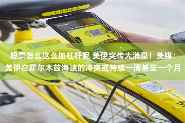 股票怎么这么加杠杆呢 美伊突传大消息!美媒:美伊在霍尔木兹海峡的冲突或持续一周甚至一个月