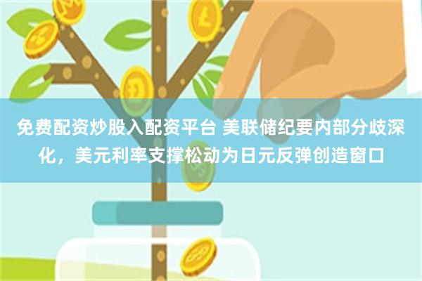 免费配资炒股入配资平台 美联储纪要内部分歧深化，美元利率支撑松动为日元反弹创造窗口
