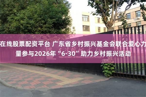 在线股票配资平台 广东省乡村振兴基金会联合爱心力量参与2026年“6·30”助力乡村振兴活动