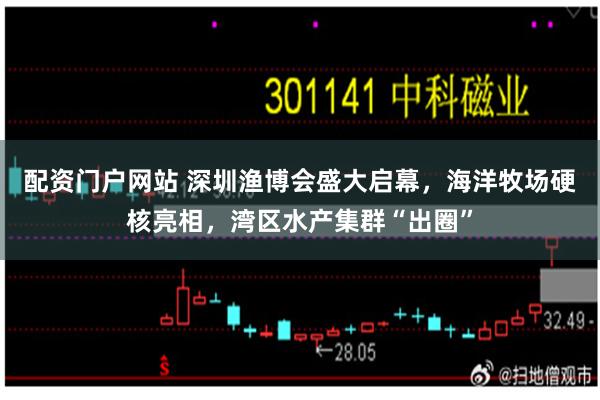 配资门户网站 深圳渔博会盛大启幕,海洋牧场硬核亮相,湾区水产集群“出圈”