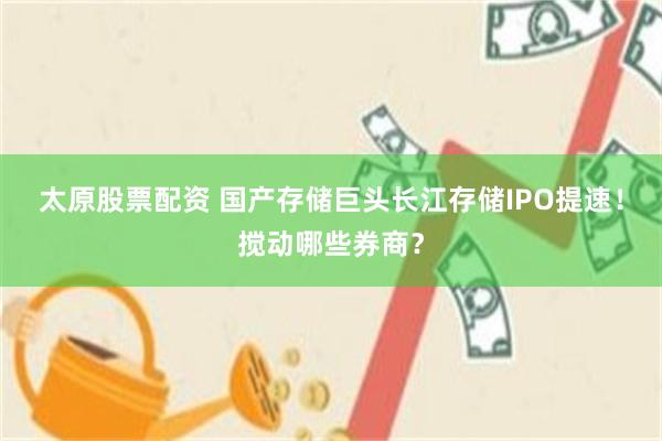 太原股票配资 国产存储巨头长江存储IPO提速!搅动哪些券商?