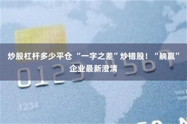 炒股杠杆多少平仓 “一字之差”炒错股!“躺赢”企业最新澄清