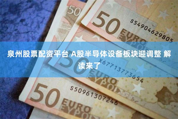 泉州股票配资平台 A股半导体设备板块迎调整 解读来了