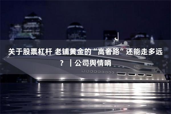 关于股票杠杆 老铺黄金的“高奢路”还能走多远?|公司舆情哨