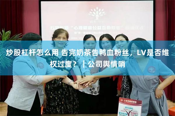 炒股杠杆怎么用 告完奶茶告鸭血粉丝,LV是否维权过度?|公司舆情哨