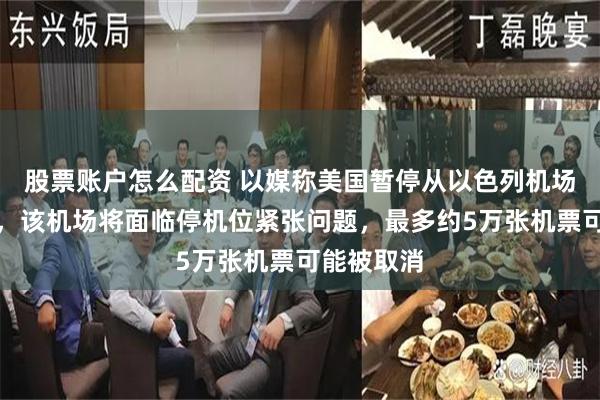 股票账户怎么配资 以媒称美国暂停从以色列机场撤离军机，该机场将面临停机位紧张问题，最多约5万张机票可能被取消