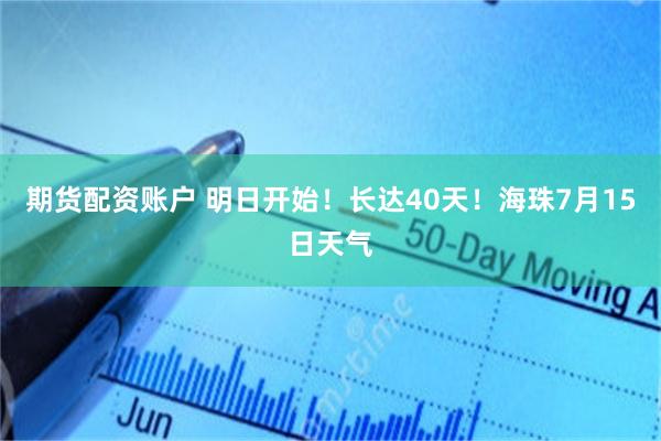 期货配资账户 明日开始!长达40天!海珠7月15日天气