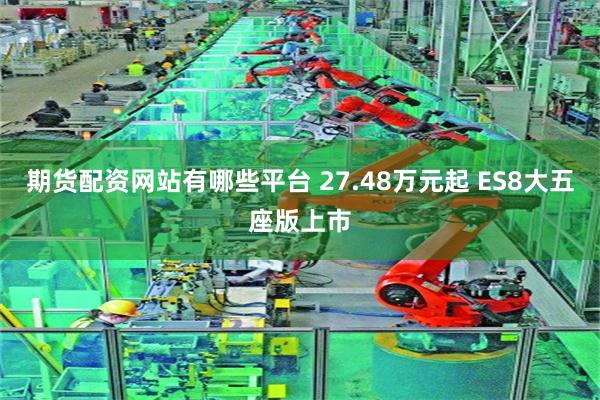 期货配资网站有哪些平台 27.48万元起 ES8大五座版上市