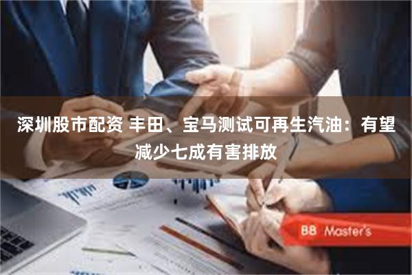深圳股市配资 丰田、宝马测试可再生汽油：有望减少七成有害排放