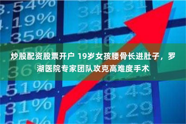 炒股配资股票开户 19岁女孩腰骨长进肚子，罗湖医院专家团队攻克高难度手术