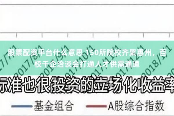 股票配资平台什么意思 150所院校齐聚惠州，百校千企洽谈会打通人才供需通道