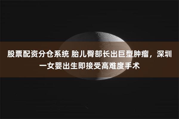 股票配资分仓系统 胎儿臀部长出巨型肿瘤，深圳一女婴出生即接受高难度手术