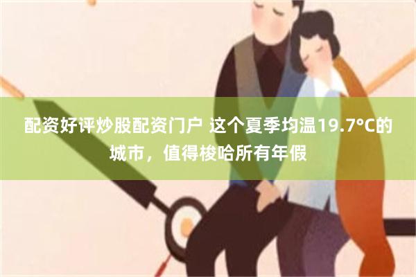 配资好评炒股配资门户 这个夏季均温19.7°C的城市，值得梭哈所有年假