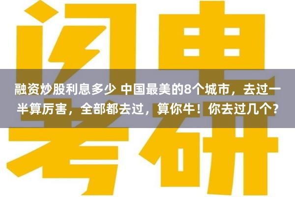 融资炒股利息多少 中国最美的8个城市，去过一半算厉害，全部都去过，算你牛！你去过几个？