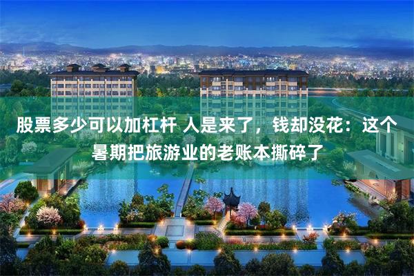 股票多少可以加杠杆 人是来了，钱却没花：这个暑期把旅游业的老账本撕碎了