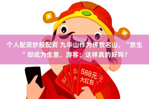 个人配资炒股配资 九华山作为佛教名山，“放生”却成为生意，游客：这样真的好吗？