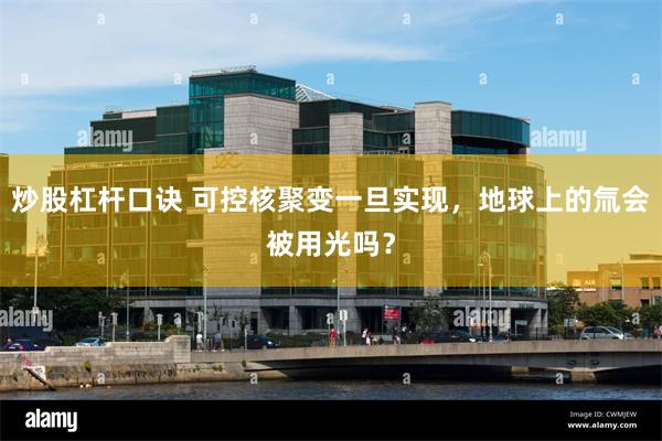 炒股杠杆口诀 可控核聚变一旦实现，地球上的氚会被用光吗？