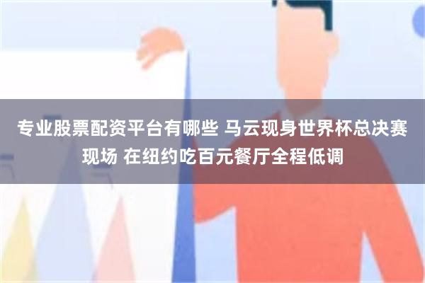 专业股票配资平台有哪些 马云现身世界杯总决赛现场 在纽约吃百元餐厅全程低调